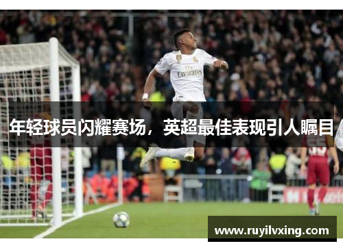 年轻球员闪耀赛场，英超最佳表现引人瞩目